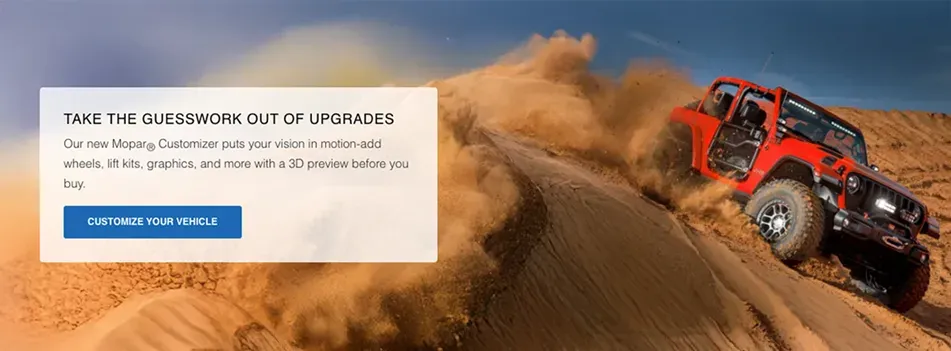 Take the guesswork out of upgrades. Our new Mopar&reg; Customizer puts your vision in motion&mdash;add wheels, lift kits, graphics, and more with a 3D preview before you buy.